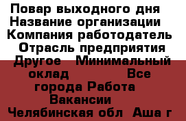 Повар выходного дня › Название организации ­ Компания-работодатель › Отрасль предприятия ­ Другое › Минимальный оклад ­ 10 000 - Все города Работа » Вакансии   . Челябинская обл.,Аша г.